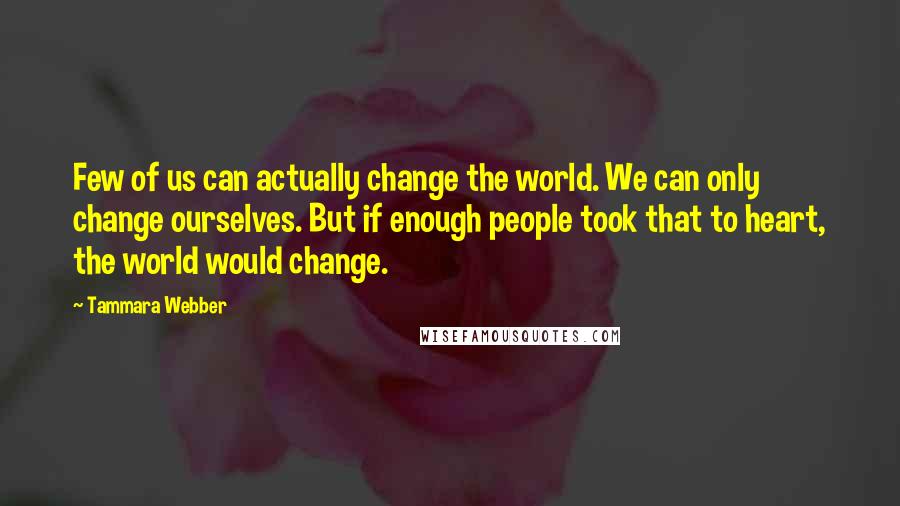 Tammara Webber Quotes: Few of us can actually change the world. We can only change ourselves. But if enough people took that to heart, the world would change.