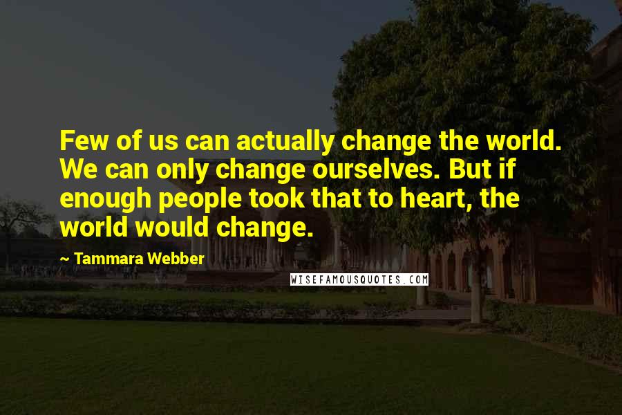 Tammara Webber Quotes: Few of us can actually change the world. We can only change ourselves. But if enough people took that to heart, the world would change.