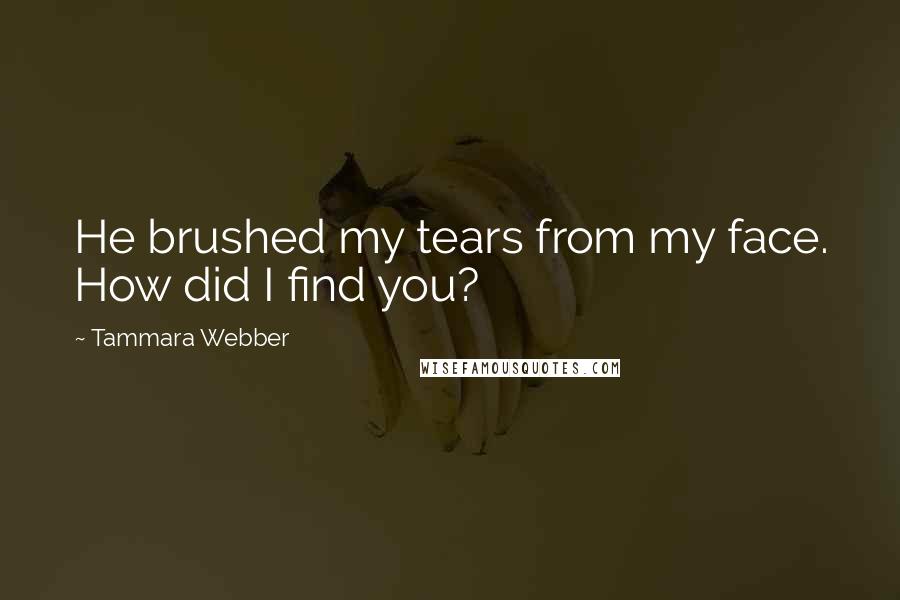 Tammara Webber Quotes: He brushed my tears from my face. How did I find you?