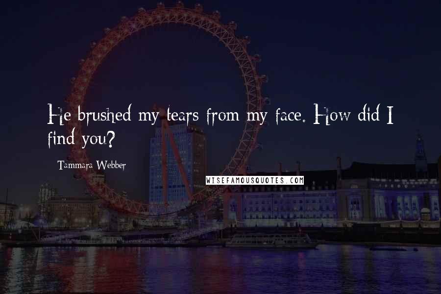 Tammara Webber Quotes: He brushed my tears from my face. How did I find you?