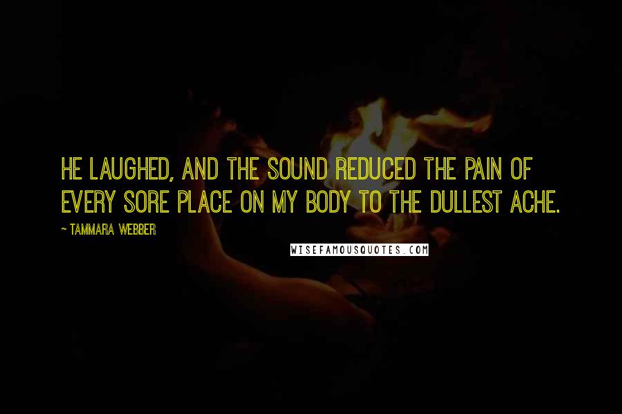 Tammara Webber Quotes: He laughed, and the sound reduced the pain of every sore place on my body to the dullest ache.