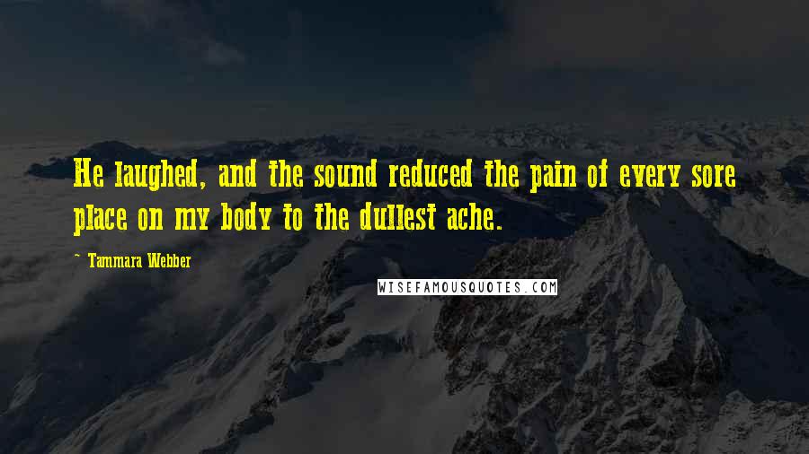 Tammara Webber Quotes: He laughed, and the sound reduced the pain of every sore place on my body to the dullest ache.