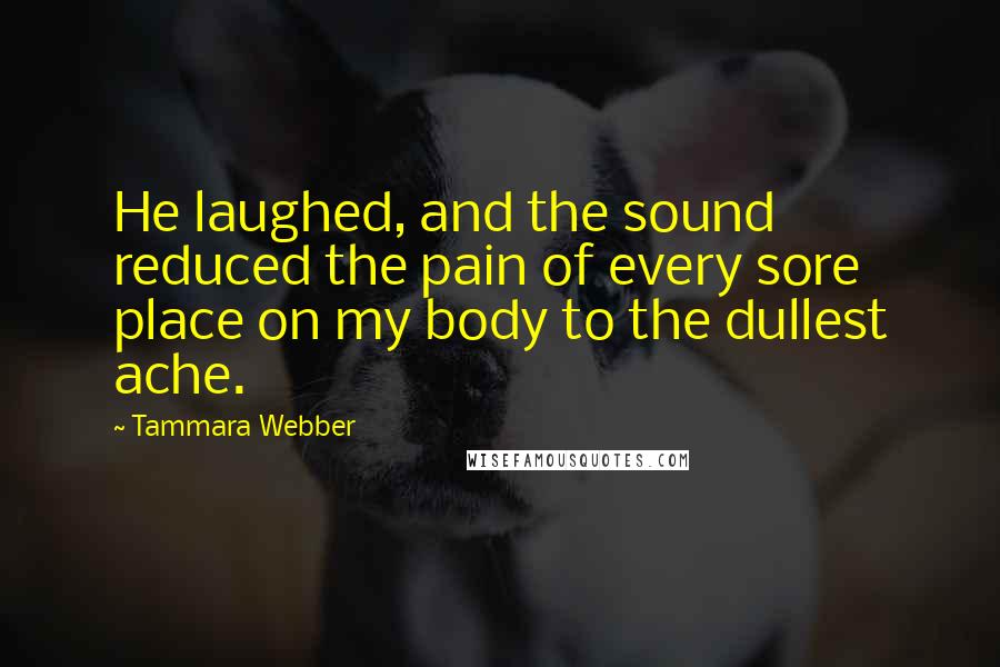 Tammara Webber Quotes: He laughed, and the sound reduced the pain of every sore place on my body to the dullest ache.