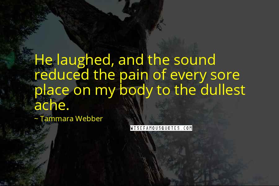 Tammara Webber Quotes: He laughed, and the sound reduced the pain of every sore place on my body to the dullest ache.