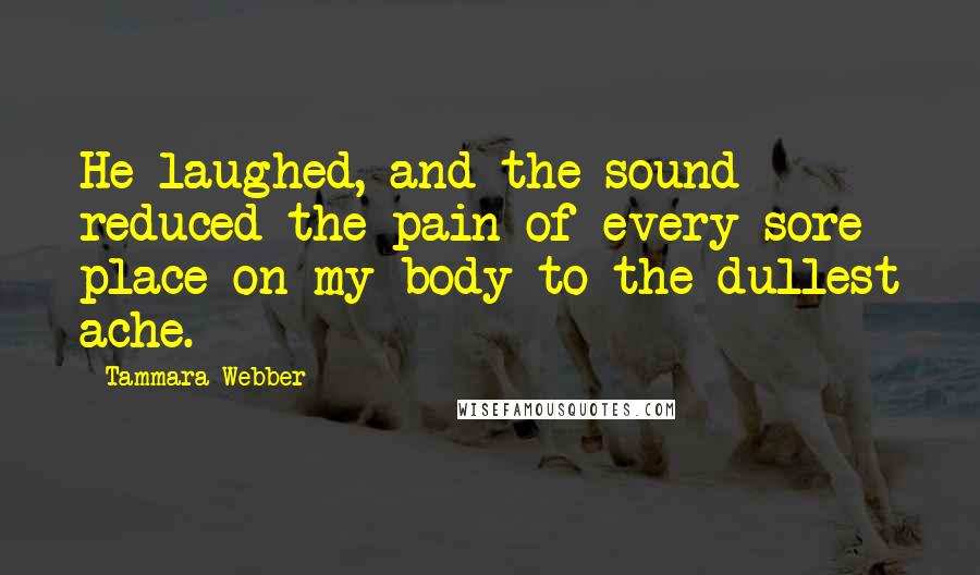 Tammara Webber Quotes: He laughed, and the sound reduced the pain of every sore place on my body to the dullest ache.