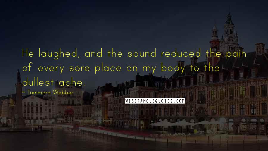 Tammara Webber Quotes: He laughed, and the sound reduced the pain of every sore place on my body to the dullest ache.