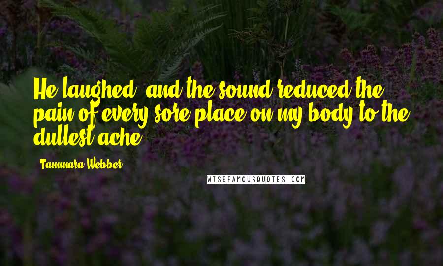 Tammara Webber Quotes: He laughed, and the sound reduced the pain of every sore place on my body to the dullest ache.