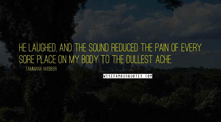 Tammara Webber Quotes: He laughed, and the sound reduced the pain of every sore place on my body to the dullest ache.