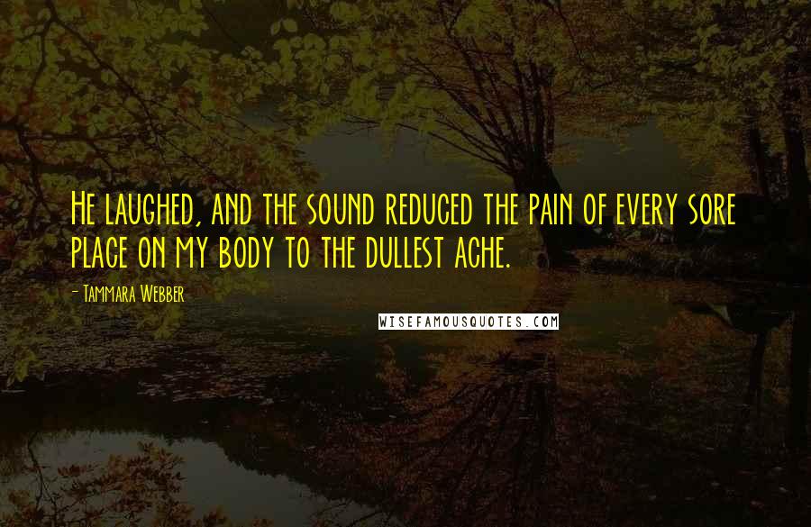 Tammara Webber Quotes: He laughed, and the sound reduced the pain of every sore place on my body to the dullest ache.