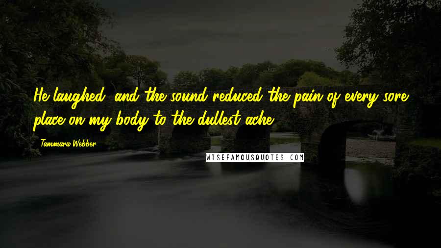 Tammara Webber Quotes: He laughed, and the sound reduced the pain of every sore place on my body to the dullest ache.