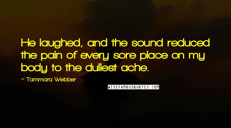 Tammara Webber Quotes: He laughed, and the sound reduced the pain of every sore place on my body to the dullest ache.