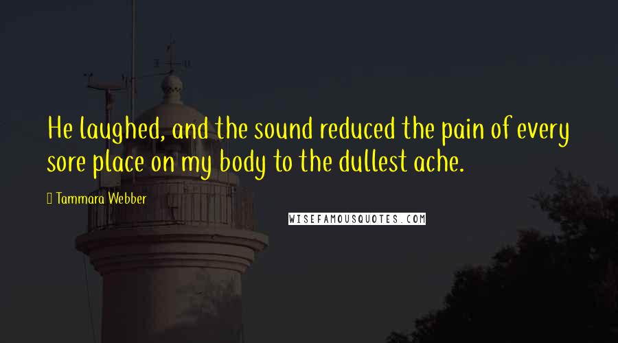 Tammara Webber Quotes: He laughed, and the sound reduced the pain of every sore place on my body to the dullest ache.