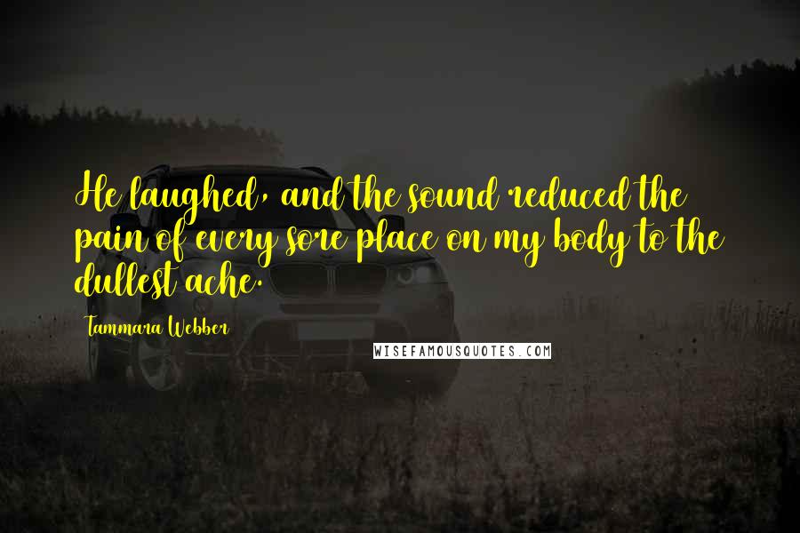 Tammara Webber Quotes: He laughed, and the sound reduced the pain of every sore place on my body to the dullest ache.