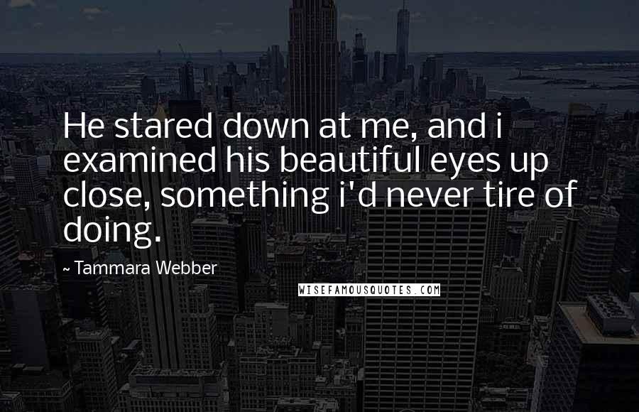 Tammara Webber Quotes: He stared down at me, and i examined his beautiful eyes up close, something i'd never tire of doing.