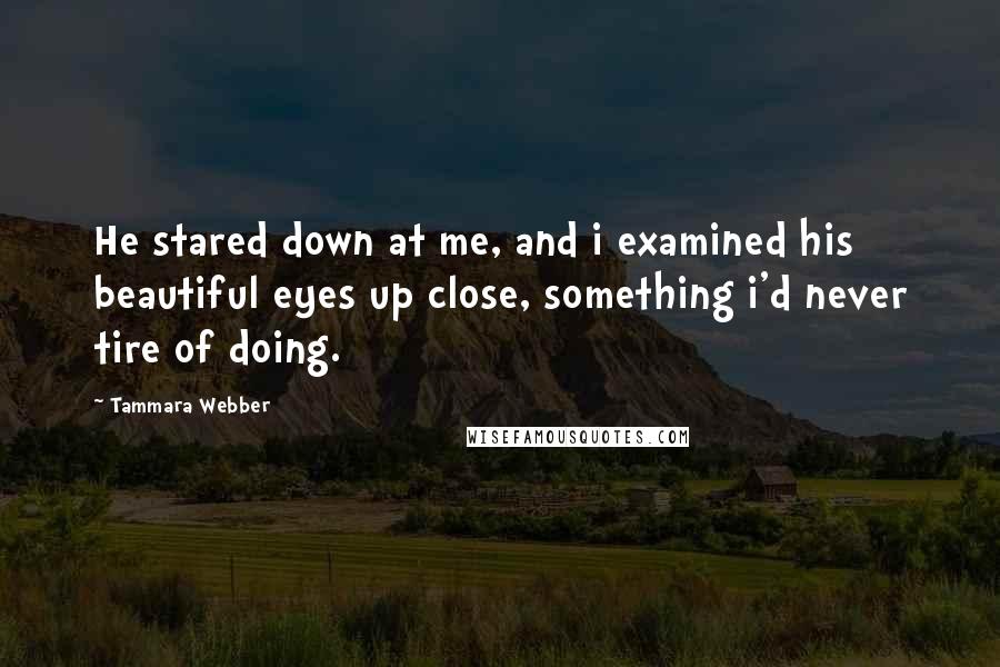 Tammara Webber Quotes: He stared down at me, and i examined his beautiful eyes up close, something i'd never tire of doing.