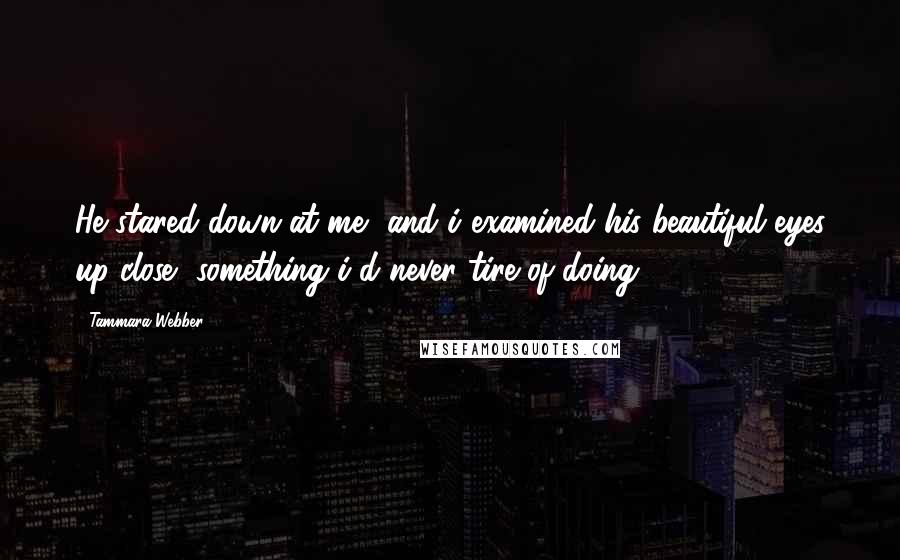 Tammara Webber Quotes: He stared down at me, and i examined his beautiful eyes up close, something i'd never tire of doing.