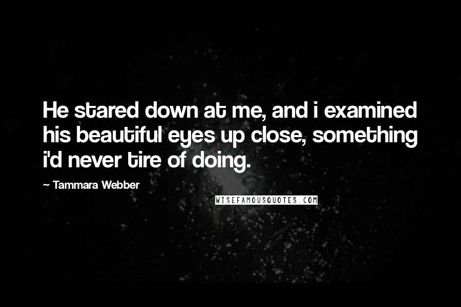 Tammara Webber Quotes: He stared down at me, and i examined his beautiful eyes up close, something i'd never tire of doing.