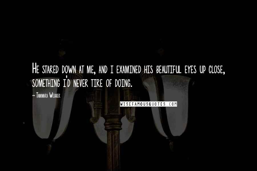 Tammara Webber Quotes: He stared down at me, and i examined his beautiful eyes up close, something i'd never tire of doing.