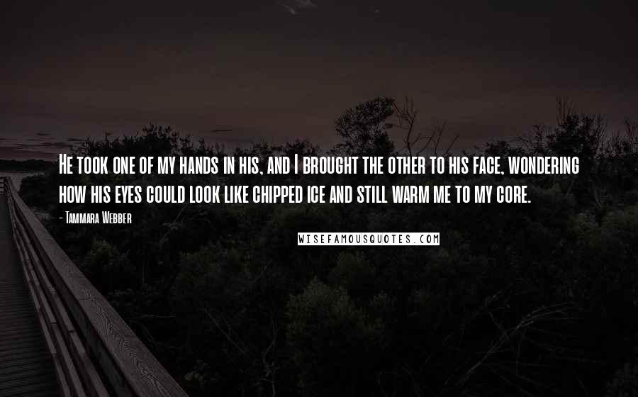 Tammara Webber Quotes: He took one of my hands in his, and I brought the other to his face, wondering how his eyes could look like chipped ice and still warm me to my core.