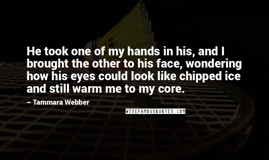 Tammara Webber Quotes: He took one of my hands in his, and I brought the other to his face, wondering how his eyes could look like chipped ice and still warm me to my core.