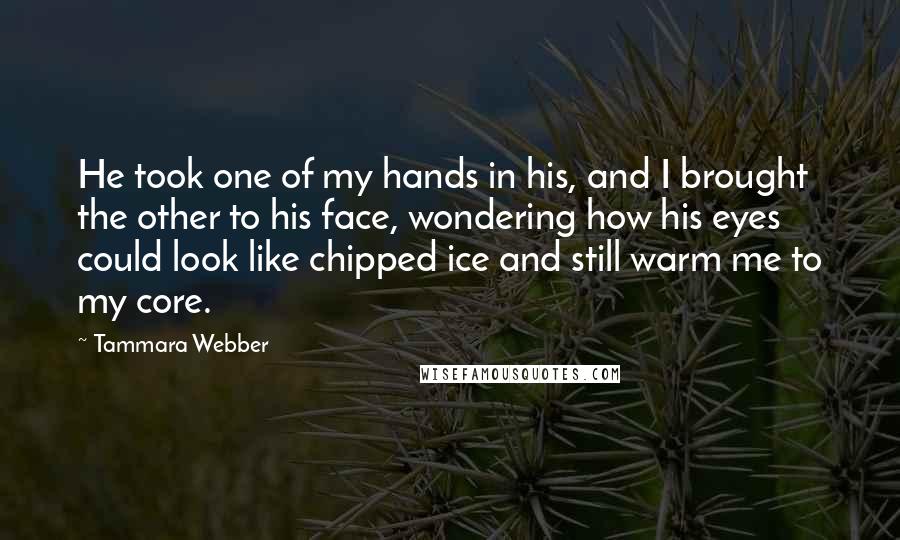 Tammara Webber Quotes: He took one of my hands in his, and I brought the other to his face, wondering how his eyes could look like chipped ice and still warm me to my core.