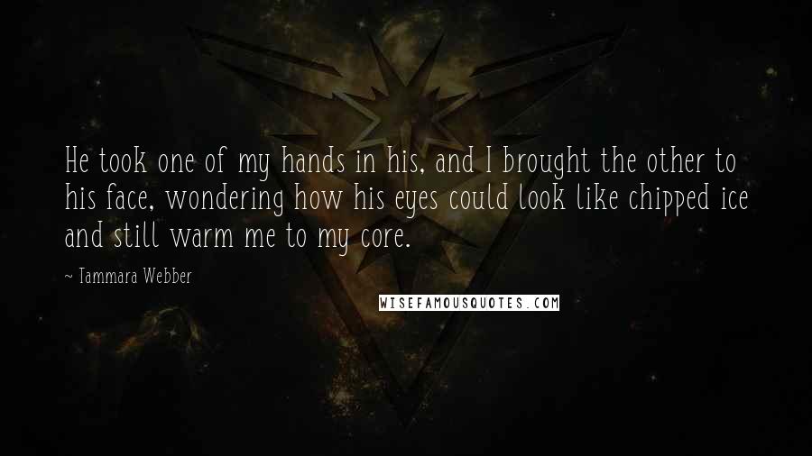 Tammara Webber Quotes: He took one of my hands in his, and I brought the other to his face, wondering how his eyes could look like chipped ice and still warm me to my core.