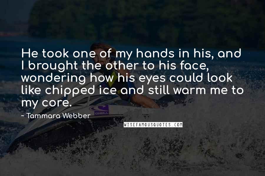 Tammara Webber Quotes: He took one of my hands in his, and I brought the other to his face, wondering how his eyes could look like chipped ice and still warm me to my core.