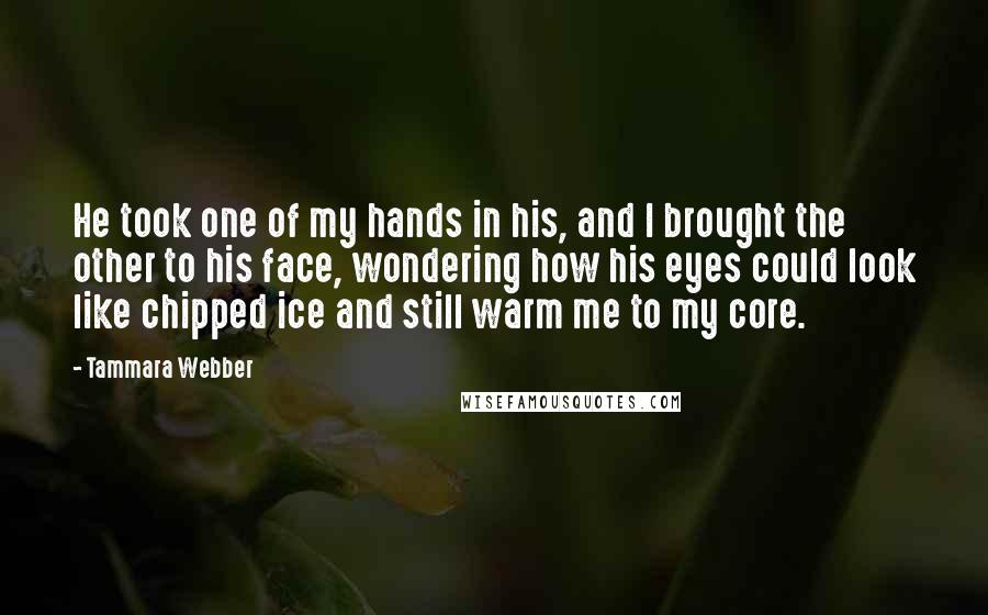 Tammara Webber Quotes: He took one of my hands in his, and I brought the other to his face, wondering how his eyes could look like chipped ice and still warm me to my core.
