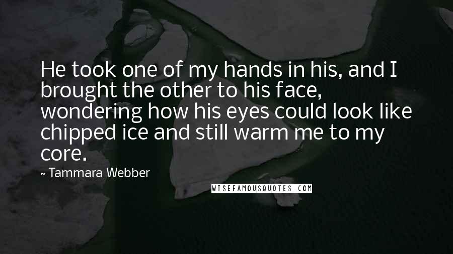 Tammara Webber Quotes: He took one of my hands in his, and I brought the other to his face, wondering how his eyes could look like chipped ice and still warm me to my core.