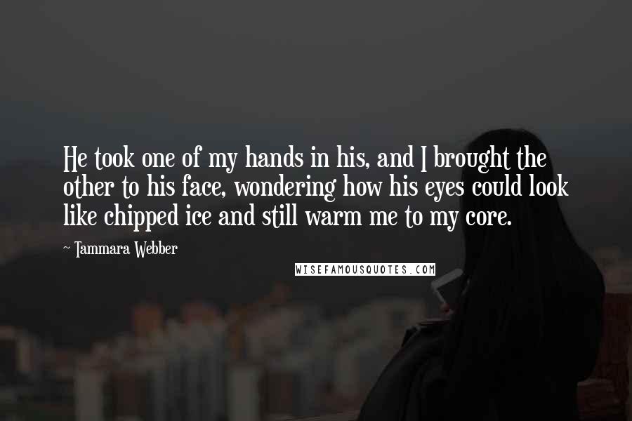 Tammara Webber Quotes: He took one of my hands in his, and I brought the other to his face, wondering how his eyes could look like chipped ice and still warm me to my core.