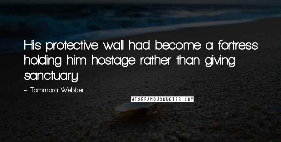 Tammara Webber Quotes: His protective wall had become a fortress holding him hostage rather than giving sanctuary.
