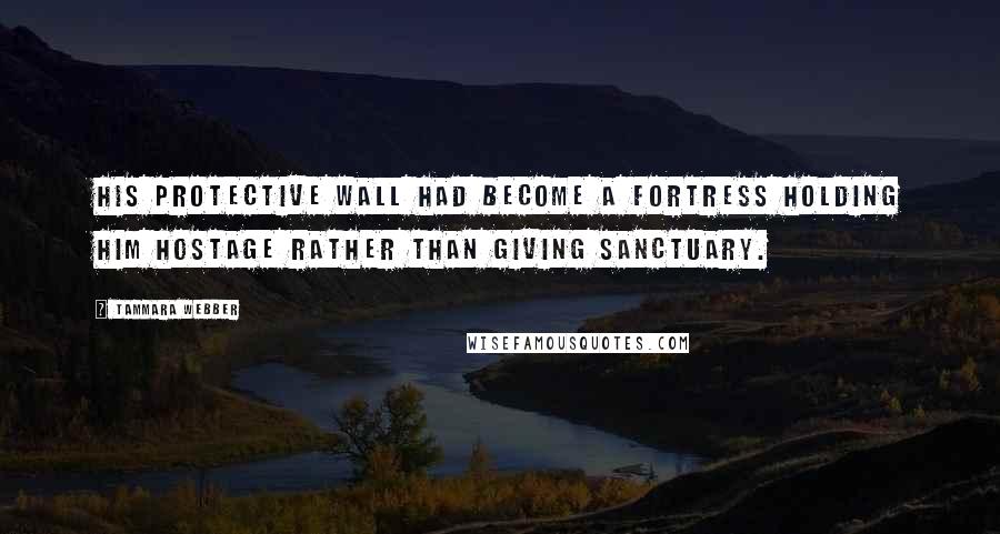 Tammara Webber Quotes: His protective wall had become a fortress holding him hostage rather than giving sanctuary.