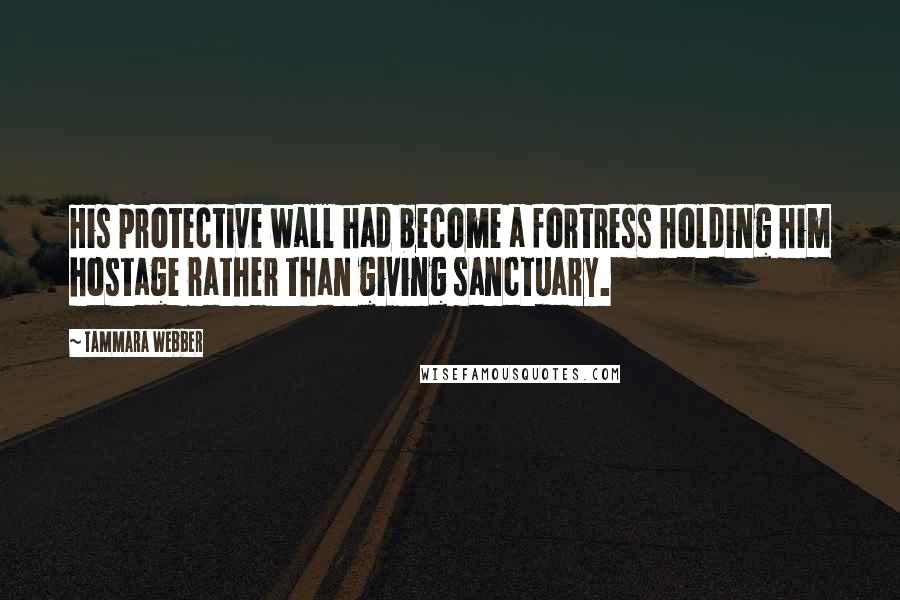 Tammara Webber Quotes: His protective wall had become a fortress holding him hostage rather than giving sanctuary.
