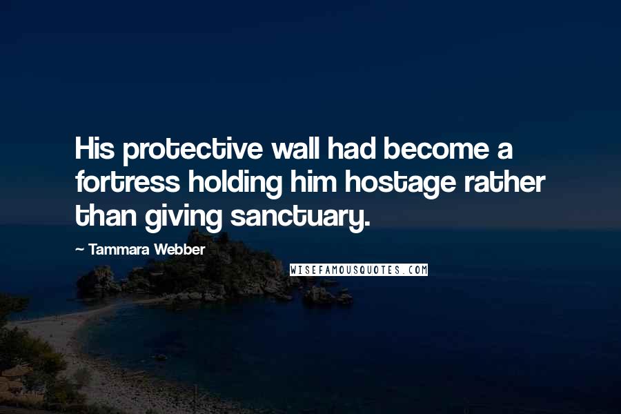 Tammara Webber Quotes: His protective wall had become a fortress holding him hostage rather than giving sanctuary.