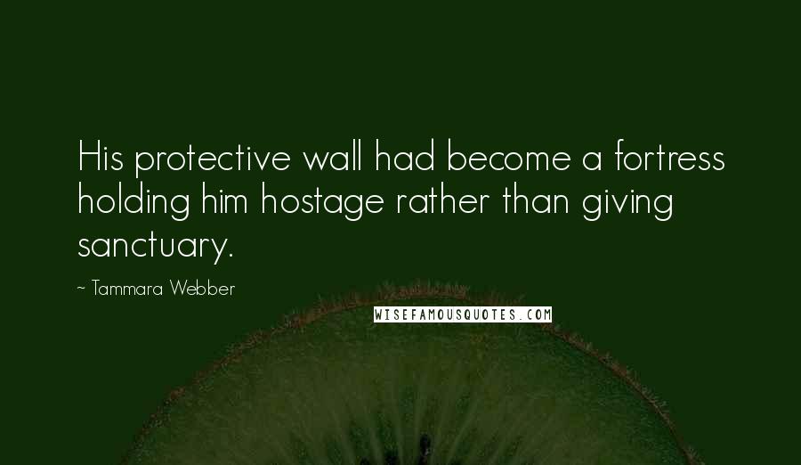 Tammara Webber Quotes: His protective wall had become a fortress holding him hostage rather than giving sanctuary.