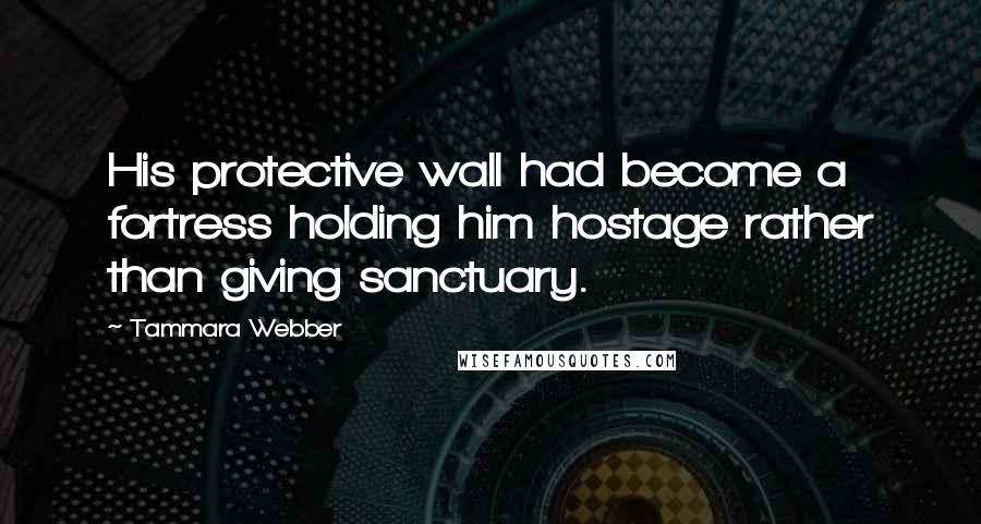 Tammara Webber Quotes: His protective wall had become a fortress holding him hostage rather than giving sanctuary.