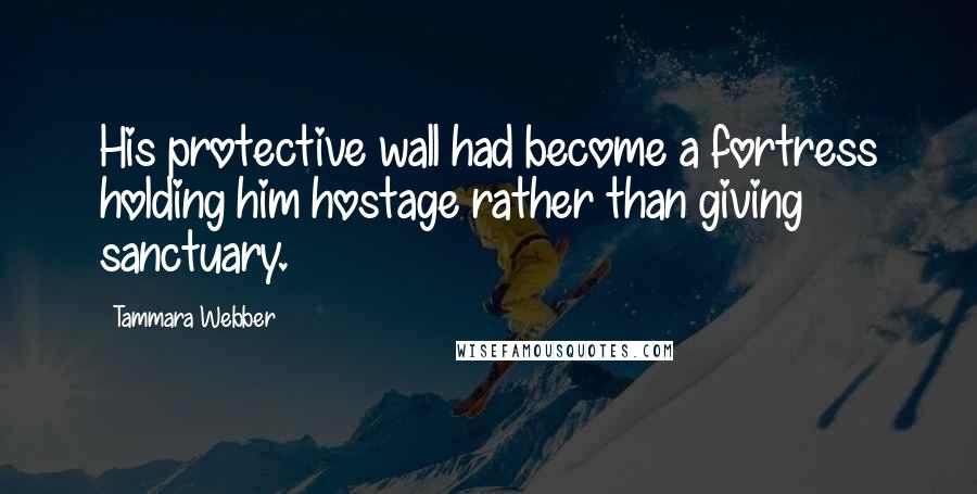 Tammara Webber Quotes: His protective wall had become a fortress holding him hostage rather than giving sanctuary.