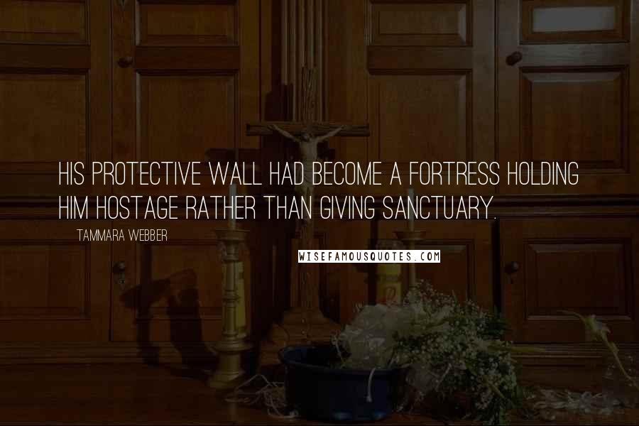 Tammara Webber Quotes: His protective wall had become a fortress holding him hostage rather than giving sanctuary.