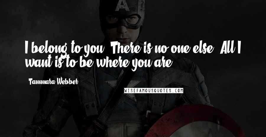 Tammara Webber Quotes: I belong to you. There is no one else. All I want is to be where you are.