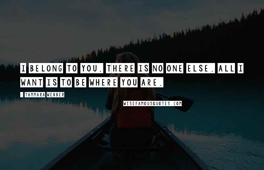 Tammara Webber Quotes: I belong to you. There is no one else. All I want is to be where you are.