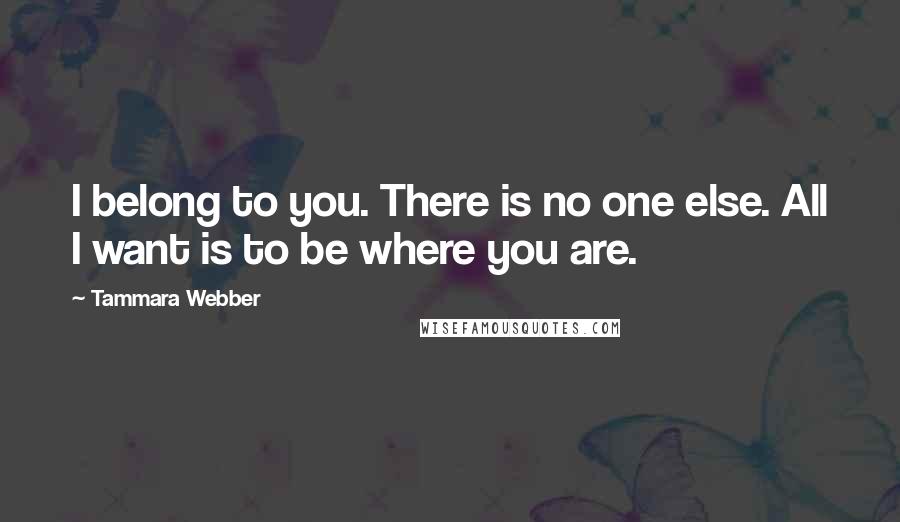 Tammara Webber Quotes: I belong to you. There is no one else. All I want is to be where you are.