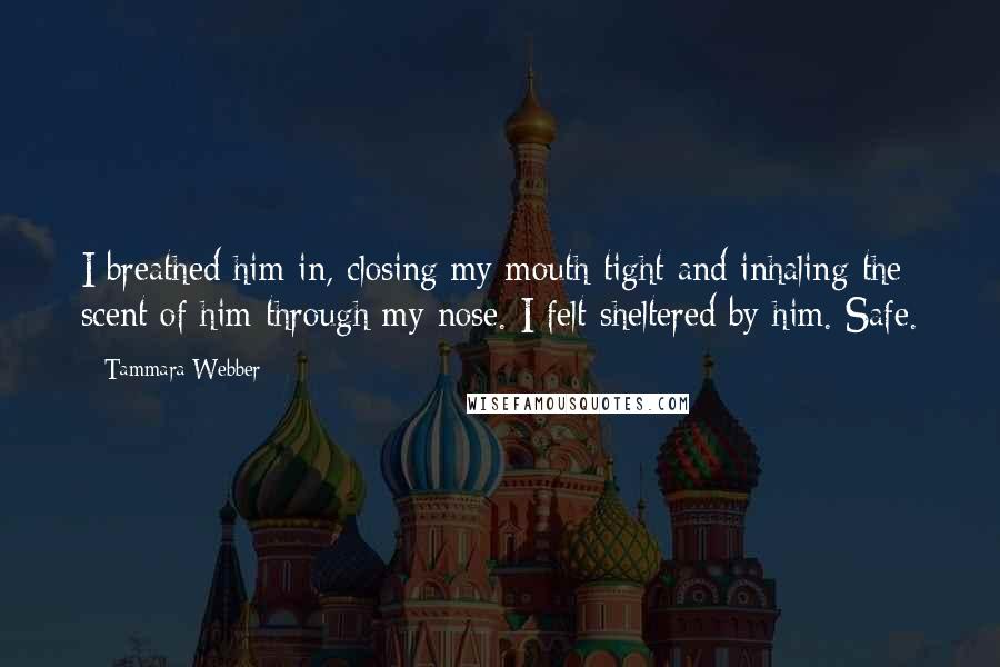 Tammara Webber Quotes: I breathed him in, closing my mouth tight and inhaling the scent of him through my nose. I felt sheltered by him. Safe.