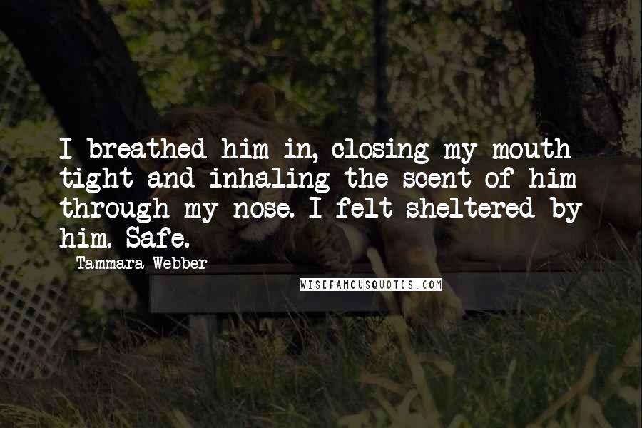 Tammara Webber Quotes: I breathed him in, closing my mouth tight and inhaling the scent of him through my nose. I felt sheltered by him. Safe.