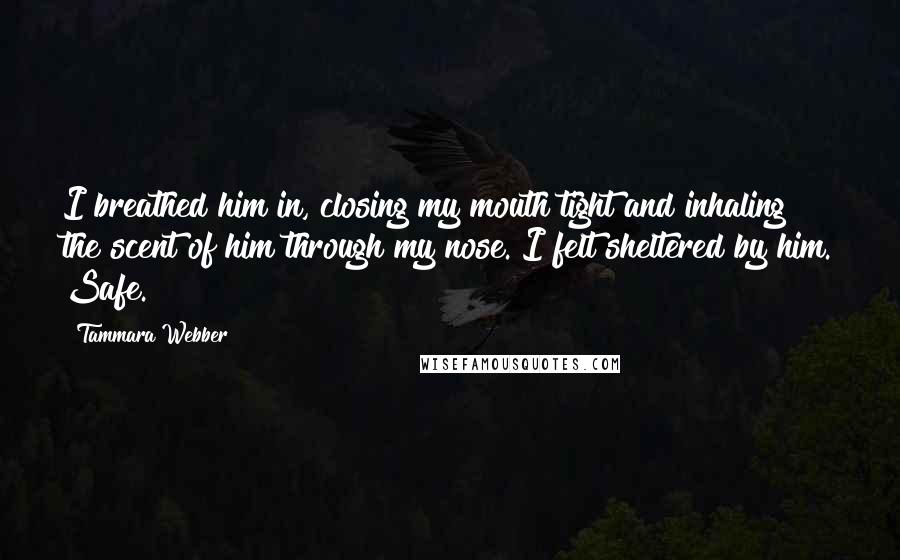 Tammara Webber Quotes: I breathed him in, closing my mouth tight and inhaling the scent of him through my nose. I felt sheltered by him. Safe.