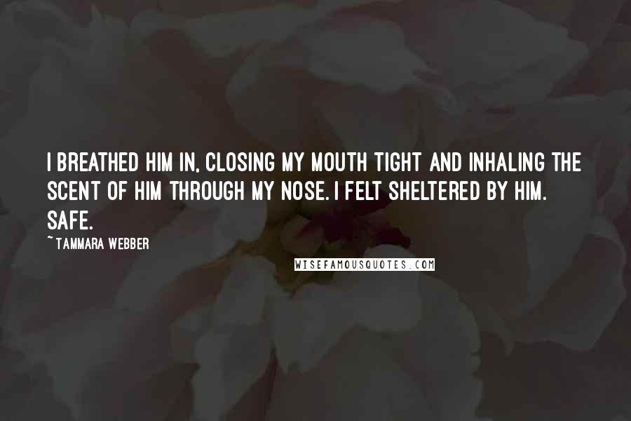 Tammara Webber Quotes: I breathed him in, closing my mouth tight and inhaling the scent of him through my nose. I felt sheltered by him. Safe.