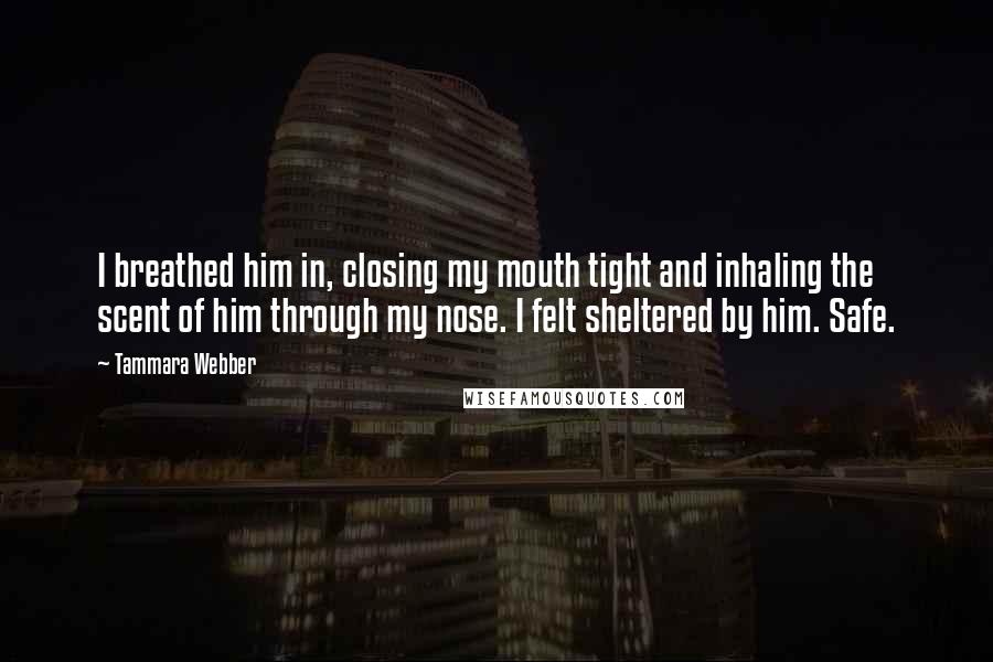 Tammara Webber Quotes: I breathed him in, closing my mouth tight and inhaling the scent of him through my nose. I felt sheltered by him. Safe.