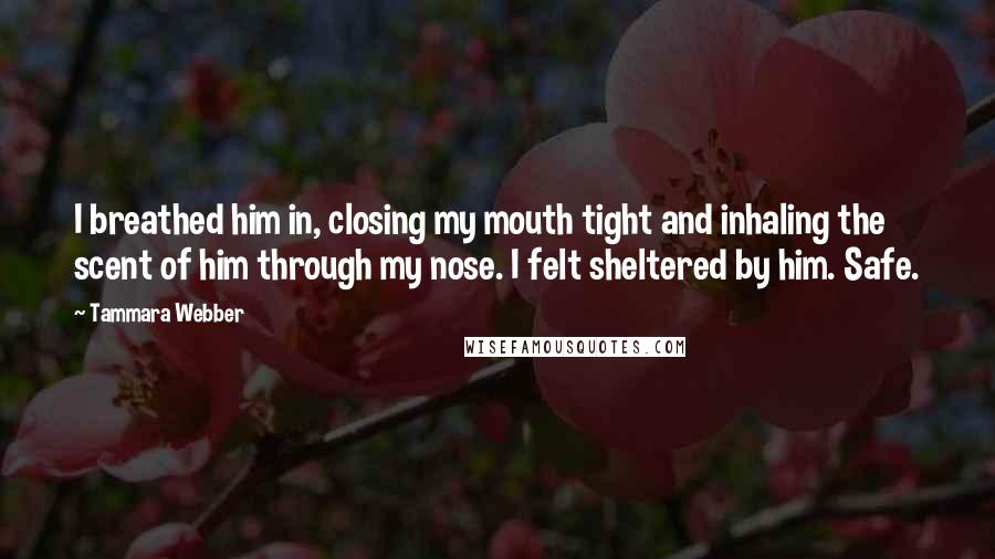 Tammara Webber Quotes: I breathed him in, closing my mouth tight and inhaling the scent of him through my nose. I felt sheltered by him. Safe.