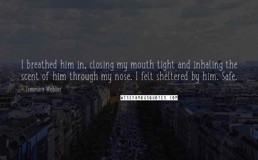 Tammara Webber Quotes: I breathed him in, closing my mouth tight and inhaling the scent of him through my nose. I felt sheltered by him. Safe.