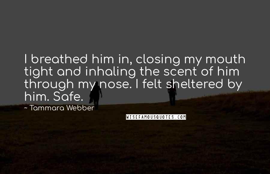 Tammara Webber Quotes: I breathed him in, closing my mouth tight and inhaling the scent of him through my nose. I felt sheltered by him. Safe.