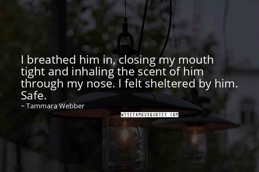 Tammara Webber Quotes: I breathed him in, closing my mouth tight and inhaling the scent of him through my nose. I felt sheltered by him. Safe.